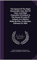 The Speech of the Right Honourable John, Earl of Clare, Lord High Chancellor of Ireland, in the House of Lords of Ireland, on a Motion Made by Him, on Monday, February 10, 1800,