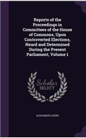 Reports of the Proceedings in Committees of the House of Commons, Upon Controverted Elections, Heard and Determined During the Present Parliament, Volume 1