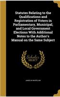 Statutes Relating to the Qualifications and Registration of Voters in Parliamentary, Municipal, and Local Government Elections With Additional Notes to the Author's Manual on the Same Subject