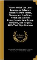 Names Which the Lenni Lennape or Delaware Indians Gave to Rivers, Streams and Localities, Within the States of Pennsylvania, New Jersey, Maryland, and Virginia, With Their Significations