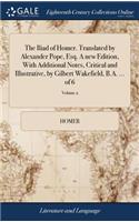 The Iliad of Homer. Translated by Alexander Pope, Esq. A new Edition, With Additional Notes, Critical and Illustrative, by Gilbert Wakefield, B.A. ... of 6; Volume 2
