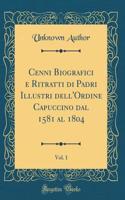 Cenni Biografici E Ritratti Di Padri Illustri Dell'ordine Capuccino Dal 1581 Al 1804, Vol. 1 (Classic Reprint)