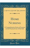 Home Nursing: A Comprehensive Series of Lessons on the Practical Care of the Sick (Classic Reprint)