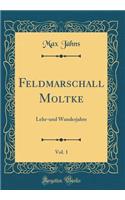 Feldmarschall Moltke, Vol. 1: Lehr-Und Wanderjahre (Classic Reprint)