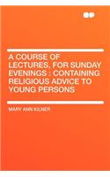 A Course of Lectures, for Sunday Evenings: Containing Religious Advice to Young Persons