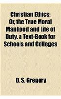 Christian Ethics; Or, the True Moral Manhood and Life of Duty. a Text-Book for Schools and Colleges