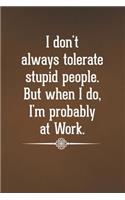 I don't always tolerate stupid people. But when I do, I'm probably at Work.