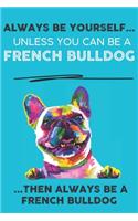 Always Be Yourself Unless You Can Be A French Bulldog Then Always Be A French Bulldog