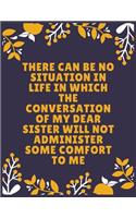 There can be no situation in life in which the conversation of my dear sister will not administer some comfort to me: Sister journal book - Best Gift For Sister - Journal For Cute Sister - 120 Pages - Large (8.5 x 11 inches)
