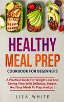 Healthy Meal Prep Cookbook for beginners: A Practical Guide For Weight Loss And Saving Time With Delicious, Simple, And Easy Meals To Prep And go !