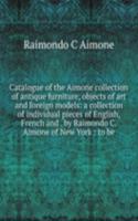 Catalogue of the Aimone collection of antique furniture, objects of art and foreign models: a collection of individual pieces of English, French and . by Raimondo C. Aimone of New York : to be