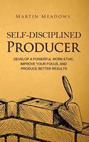 Self-Disciplined Producer: Develop a Powerful Work Ethic, Improve Your Focus, and Produce Better Results(6 Simple Self-Discipline)