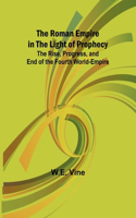 Roman Empire in the Light of Prophecy; The Rise, Progress, and End of the Fourth World-empire