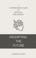 PROMPTING THE FUTURE - A Comprehensive Guide to Artificial Intelligence