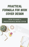 Practical Formula For Book Cover Design: How To Make A Professional Book Cover: Book Publishing Guidelines