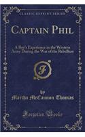 Captain Phil: A Boy's Experience in the Western Army During the War of the Rebellion (Classic Reprint): A Boy's Experience in the Western Army During the War of the Rebellion (Classic Reprint)