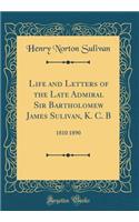 Life and Letters of the Late Admiral Sir Bartholomew James Sulivan, K. C. B: 1810 1890 (Classic Reprint)