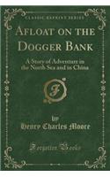 Afloat on the Dogger Bank: A Story of Adventure in the North Sea and in China (Classic Reprint): A Story of Adventure in the North Sea and in China (Classic Reprint)