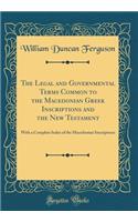 The Legal and Governmental Terms Common to the Macedonian Greek Inscriptions and the New Testament: With a Complete Index of the Macedonian Inscriptions (Classic Reprint)