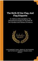 The Birth of Our Flag, and Flag Etiquette: An Address Delivered Before the Pennsylvania Society of the Order of the Founders and Patriots of America