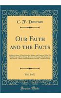 Our Faith and the Facts, Vol. 1 of 2: Religion's Story, What Catholics Believe and Practice, What We Have Done and Are Doing, Answers to Charges Made Against the Church, a Busy Person's Reference Work, a Home Library (Classic Reprint)