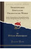 Shakespeares SÃ¤mtliche Dramatische Werke, Vol. 1: Inhalt: KÃ¶nig Johann; KÃ¶nig Richard Der Zweite; KÃ¶nig Heinrich Der Vierte, I Teil (Classic Reprint): Inhalt: KÃ¶nig Johann; KÃ¶nig Richard Der Zweite; KÃ¶nig Heinrich Der Vierte, I Teil (Classic Reprint)