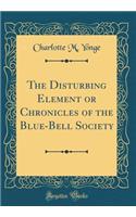 The Disturbing Element or Chronicles of the Blue-Bell Society (Classic Reprint)
