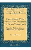 First Report From the Select Committee on Indian Territories: Together With the Minutes of Evidence, and Appendix (Classic Reprint)