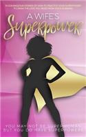 A Wife's Superpower: 10 Courageous Stories of How to Practice Your Superpower to Draw the Love You Need from Your Husband