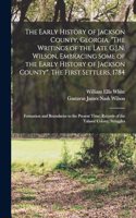 Early History of Jackson County, Georgia. The Writings of the Late G.J.N. Wilson, Embracing Some of the Early History of Jackson County. The First Settlers, 1784; Formation and Boundaries to the Present Time; Records of the Talasee Colony; Struggle