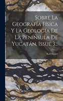 Sobre La Geografía Física Y La Geología De La Península De Yucatán, Issue 3...