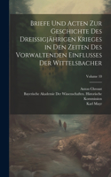 Briefe Und Acten Zur Geschichte Des Dreissigjährigen Krieges in Den Zeiten Des Vorwaltenden Einflusses Der Wittelsbacher; Volume 10