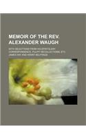 Memoir of the REV. Alexander Waugh; With Selections from His Epistolary Correspondence, Pulpit Recollections, Etc: (English)