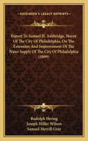 Report To Samuel H. Ashbridge, Mayor Of The City Of Philadelphia, On The Extension And Improvement Of The Water Supply Of The City Of Philadelphia (1899)
