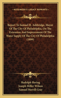 Report To Samuel H. Ashbridge, Mayor Of The City Of Philadelphia, On The Extension And Improvement Of The Water Supply Of The City Of Philadelphia (1899)