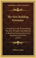 New Building Estimator: A Practical Guide To Estimating The Cost Of Labor And Material In Building Construction, From Excavation To Finish (1913)