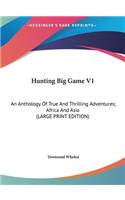 Hunting Big Game V1: An Anthology Of True And Thrilling Adventures; Africa And Asia (LARGE PRINT EDITION)