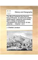 The Life of Frederick the Second, King of Prussia. to Which Are Added, Observations, Authentic Documents, and a Variety of Anecdotes. Translated from the French. in Two Volumes. ... Volume 1 of 2