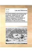 An act for dividing and inclosing the commons, waste grounds, open fields, common meadows, and common pastures in the liberty of Littleover, within the parish of Mickleover, in the county of Derby.: (English)