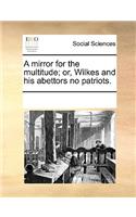 A mirror for the multitude; or, Wilkes and his abettors no patriots.