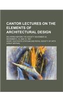 Cantor Lectures on the Elements of Architectural Design; Delivered Before the Society November 28, December 5, 12, and 19, 1887
