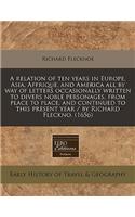 A Relation of Ten Years in Europe, Asia, Affrique, and America All by Way of Letters Occasionally Written to Divers Noble Personages, from Place to Place, and Continued to This Present Year / By Richard Fleckno. (1656)