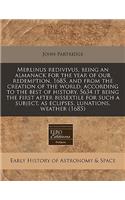 Merlinus Redivivus, Being an Almanack for the Year of Our Redemption, 1685, and from the Creation of the World, According to the Best of History, 5634 It Being the First After Bissextile for Such a Subject, as Eclipses, Lunations, Weather (1685)