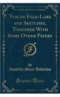 Tuscan Folk-Lore and Sketches, Together with Some Other Papers (Classic Reprint)