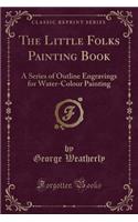 The Little Folks Painting Book: A Series of Outline Engravings for Water-Colour Painting (Classic Reprint)