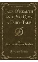 Jack O'Health and Peg Ojoy a Fairy-Tale (Classic Reprint)