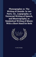 Phonography; or, The Writing of Sounds. In two Parts, viz., Logography, or Universal Writing of Speech, and Musicography, or Symbolical Writing of Music; With a Short Hand for Both