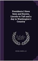 Presidents I Have Seen and Known, Lincoln to Taft and a day in Washington's Country