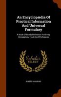 An Encyclopaedia of Practical Information and Universal Formulary: A Book of Ready Reference for Every Occupation, Trade and Profession