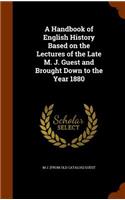 Handbook of English History Based on the Lectures of the Late M. J. Guest and Brought Down to the Year 1880